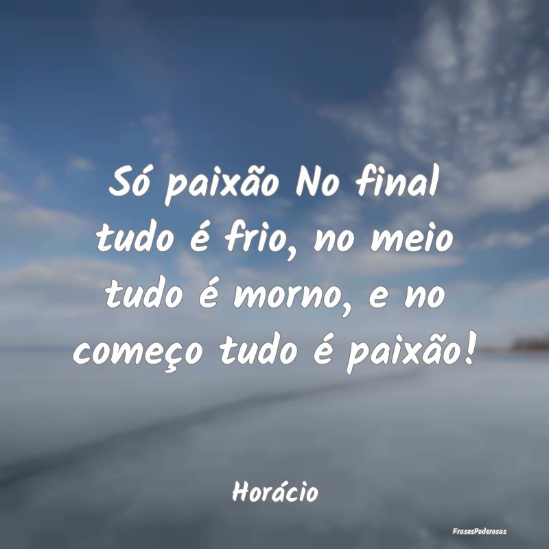Só paixão No final tudo é frio, no meio tudo é...