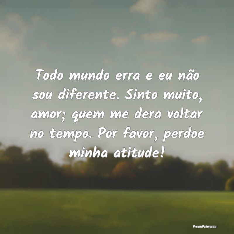 Todo mundo erra e eu não sou diferente. Sinto mui... Todo mundo erra e eu não sou diferente. Sinto mui...