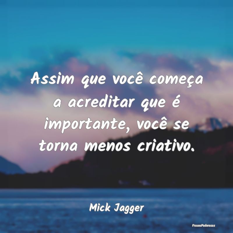 Assim que você começa a acreditar que é importa...