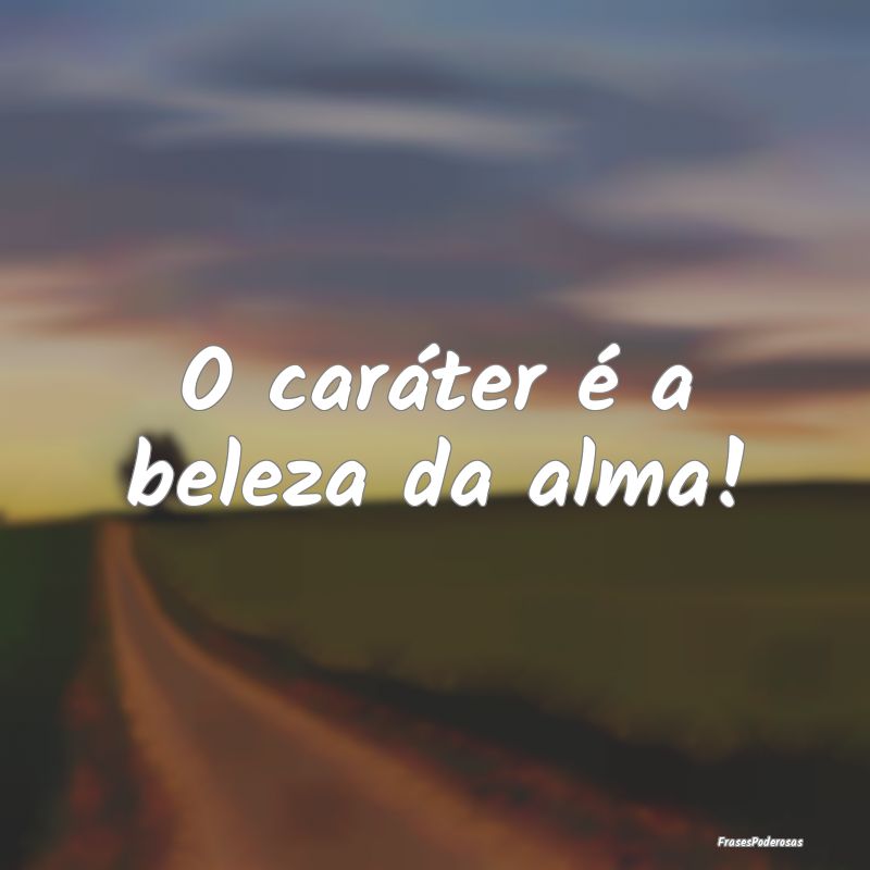 O caráter é a beleza da alma!
...