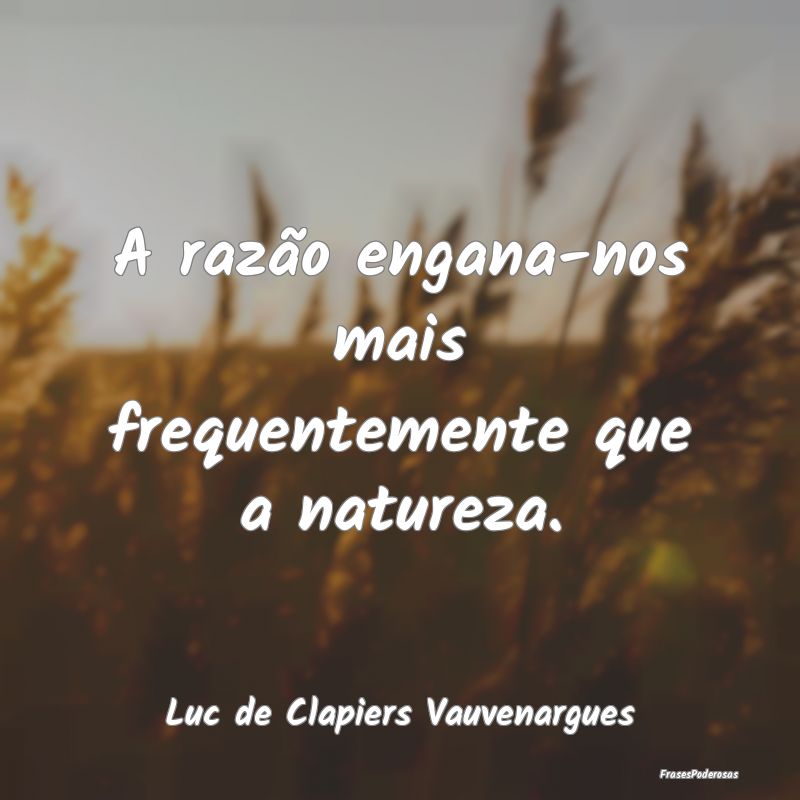 A razão engana-nos mais frequentemente que a natu...