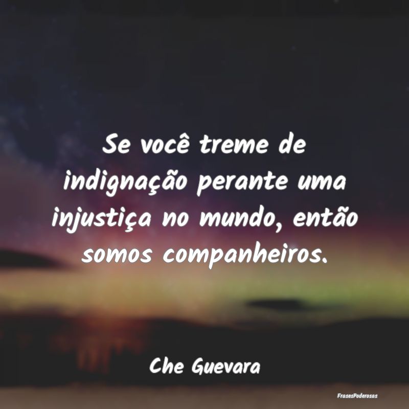 Se você treme de indignação perante uma injusti...