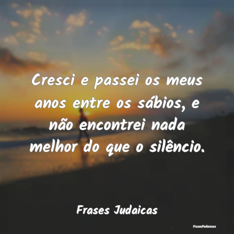 Cresci e passei os meus anos entre os sábios, e n... Cresci e passei os meus anos entre os sábios, e n...
