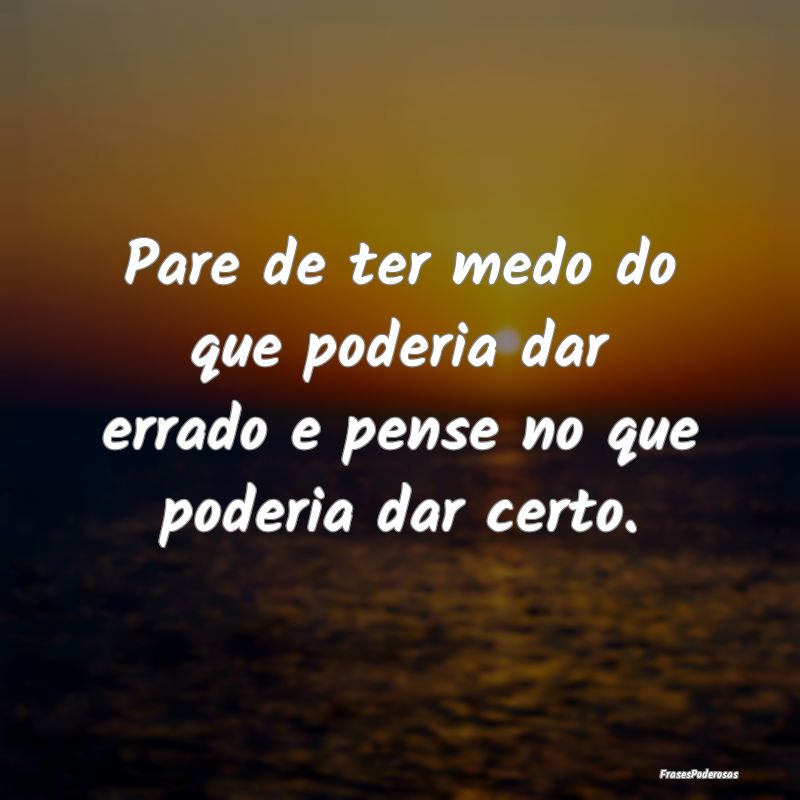 Pare de ter medo do que poderia dar errado e pense...