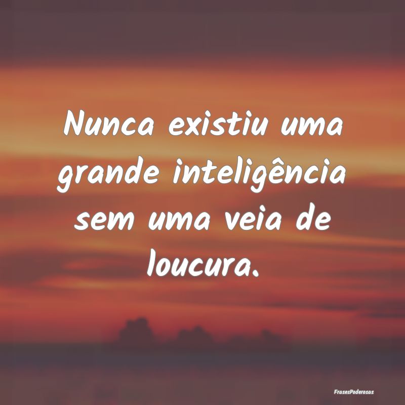 Nunca existiu uma grande inteligência sem uma vei...