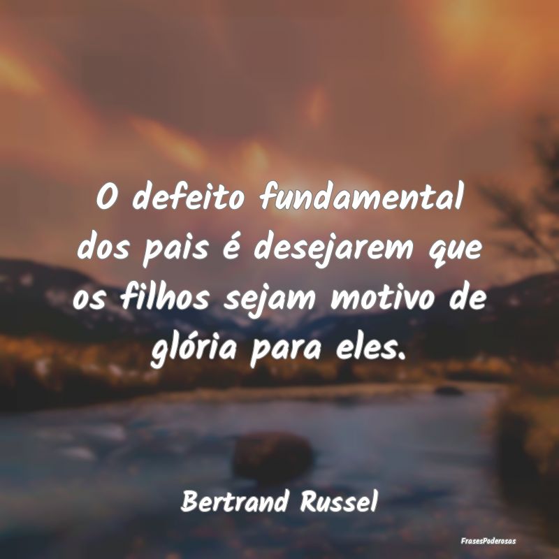 O defeito fundamental dos pais é desejarem que os...