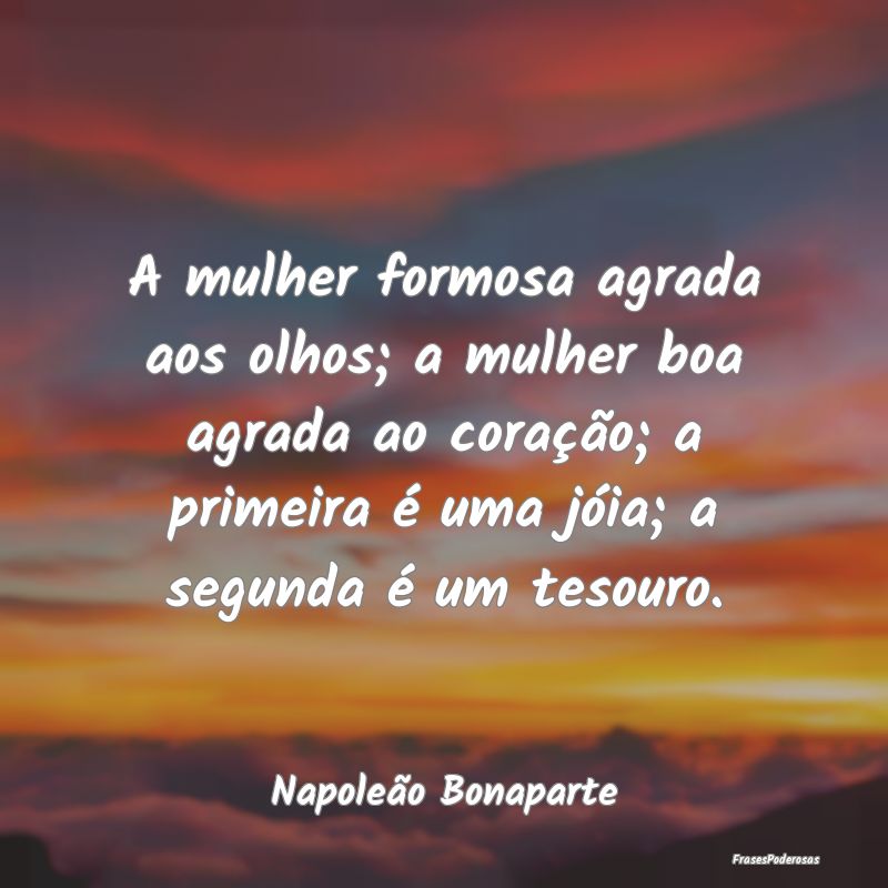 A mulher formosa agrada aos olhos; a mulher boa ag...