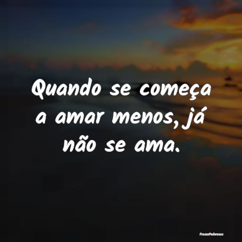 Quando se começa a amar menos, já não se ama.
...