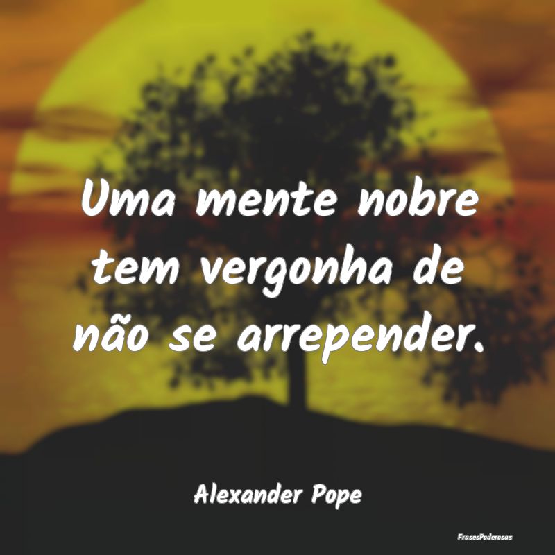 Uma mente nobre tem vergonha de não se arrepender...