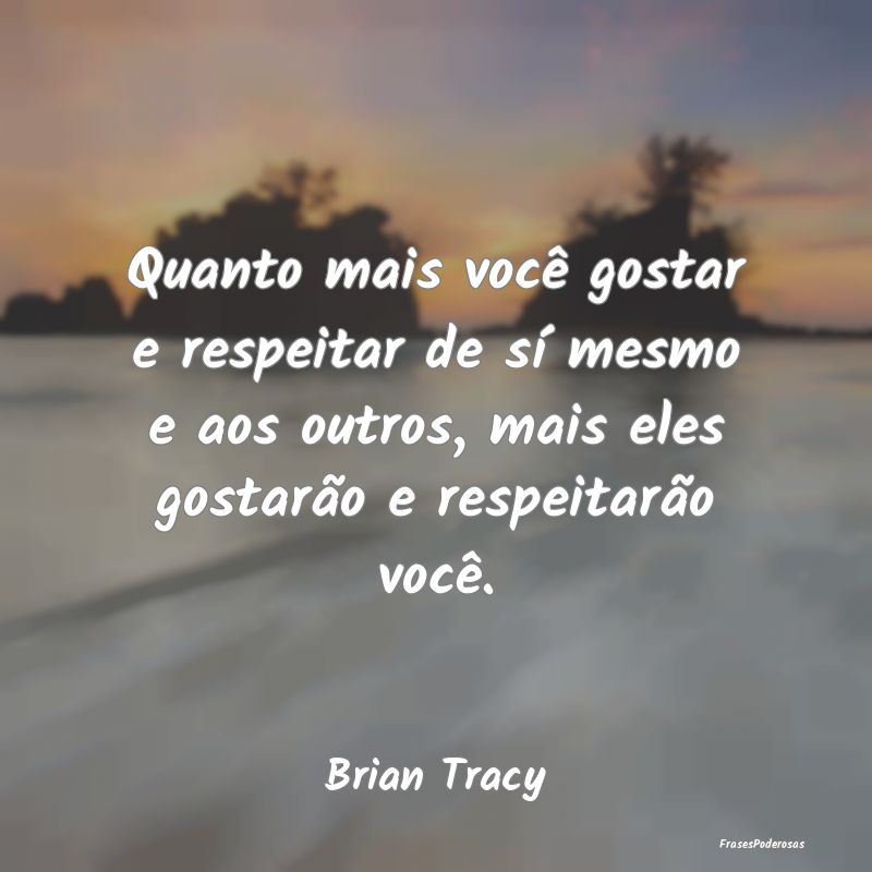Quanto mais você gostar e respeitar de sí mesmo ... Quanto mais você gostar e respeitar de sí mesmo ...