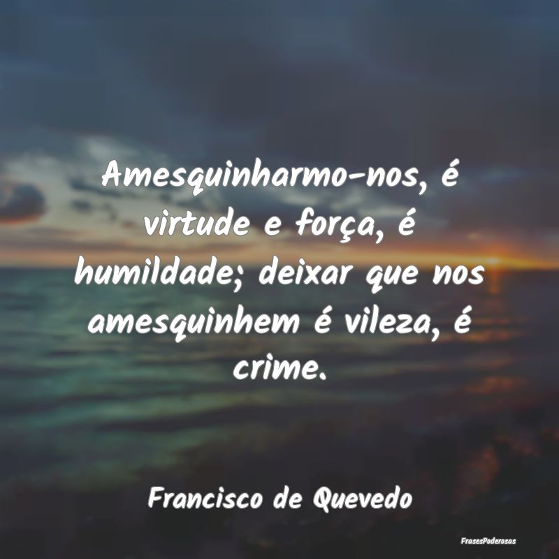 Amesquinharmo-nos, é virtude e força, é humilda... Amesquinharmo-nos, é virtude e força, é humilda...