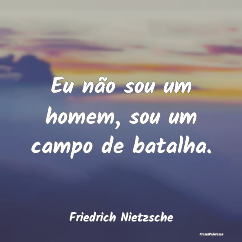 Eu não sou um homem, sou um campo de batalha....