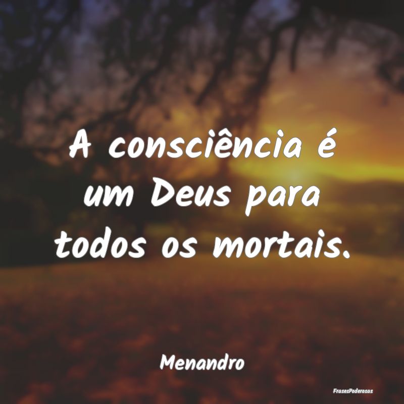 A consciência é um Deus para todos os mortais....