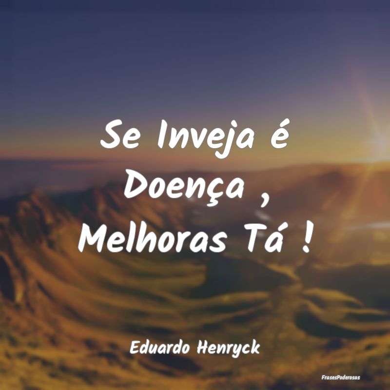 Se Inveja é Doença , Melhoras Tá !...