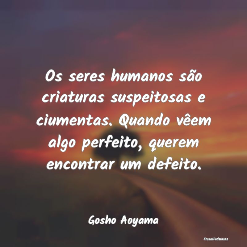 Os seres humanos são criaturas suspeitosas e cium... Os seres humanos são criaturas suspeitosas e cium...