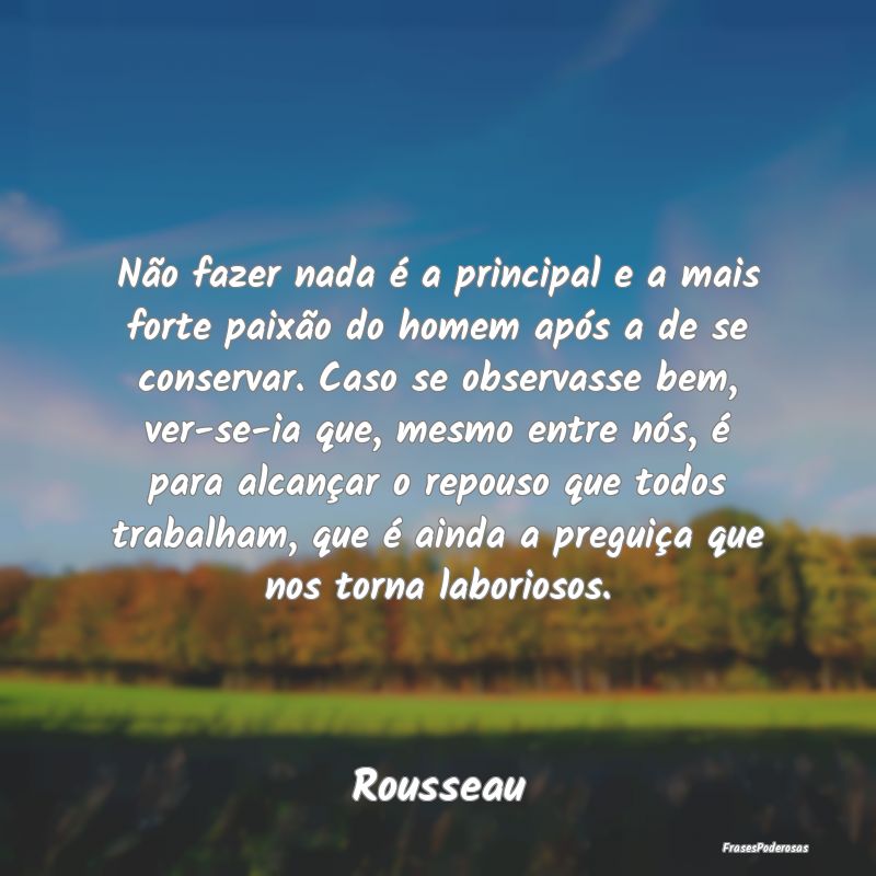 Não fazer nada é a principal e a mais forte paix... Não fazer nada é a principal e a mais forte paix...