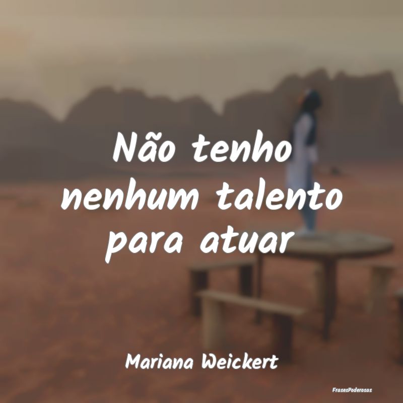 Não tenho nenhum talento para atuar...