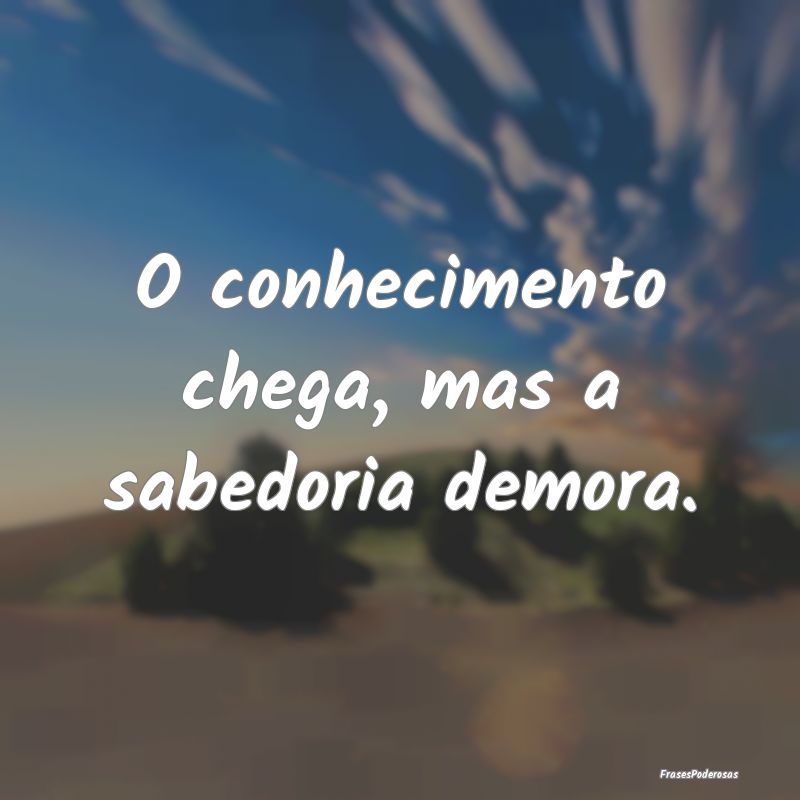 O conhecimento chega, mas a sabedoria demora.
...