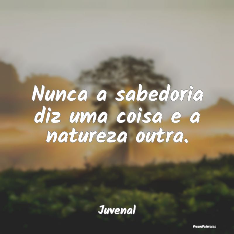 Nunca a sabedoria diz uma coisa e a natureza outra...