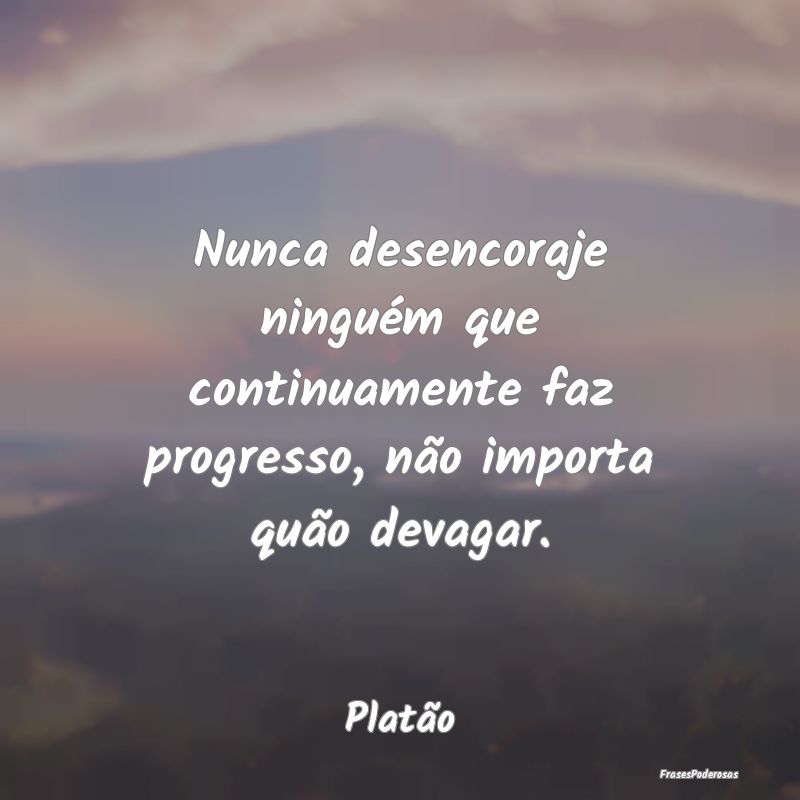 Nunca desencoraje ninguém que continuamente faz p...