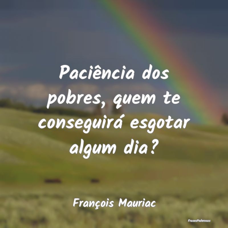 Paciência dos pobres, quem te conseguirá esgotar...