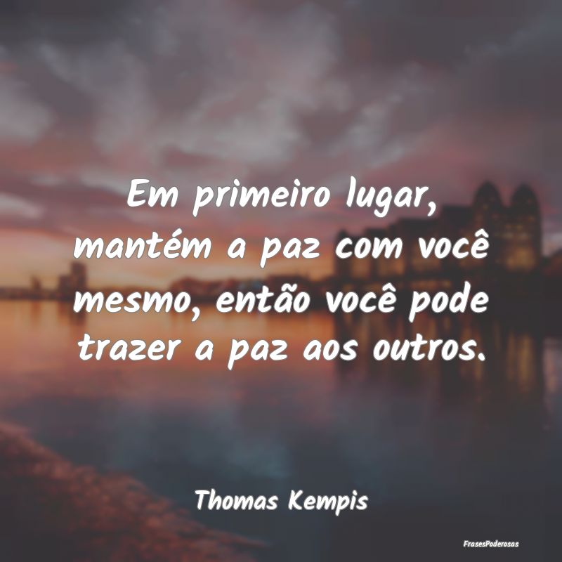 Em primeiro lugar, mantém a paz com você mesmo, ...