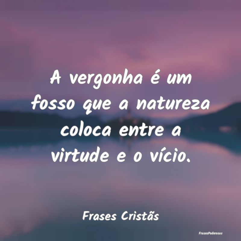 A vergonha é um fosso que a natureza coloca entre...