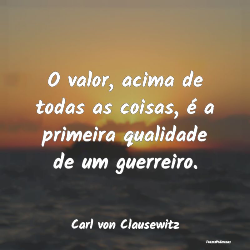 O valor, acima de todas as coisas, é a primeira q...