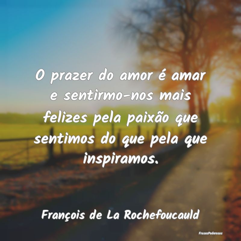 O prazer do amor é amar e sentirmo-nos mais feliz... O prazer do amor é amar e sentirmo-nos mais feliz...