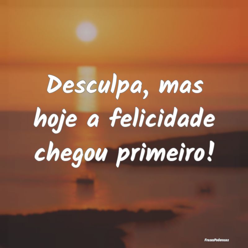 Desculpa, mas hoje a felicidade chegou primeiro!
...