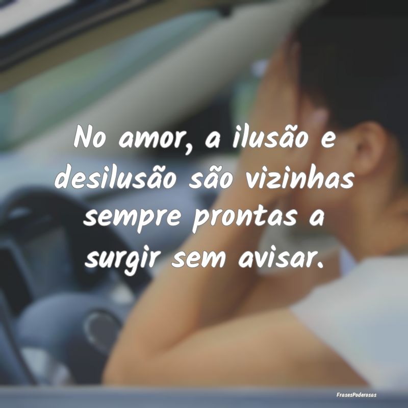 Frases de Desabafo - No amor, a ilusão e desilusão são vizinhas semp...
