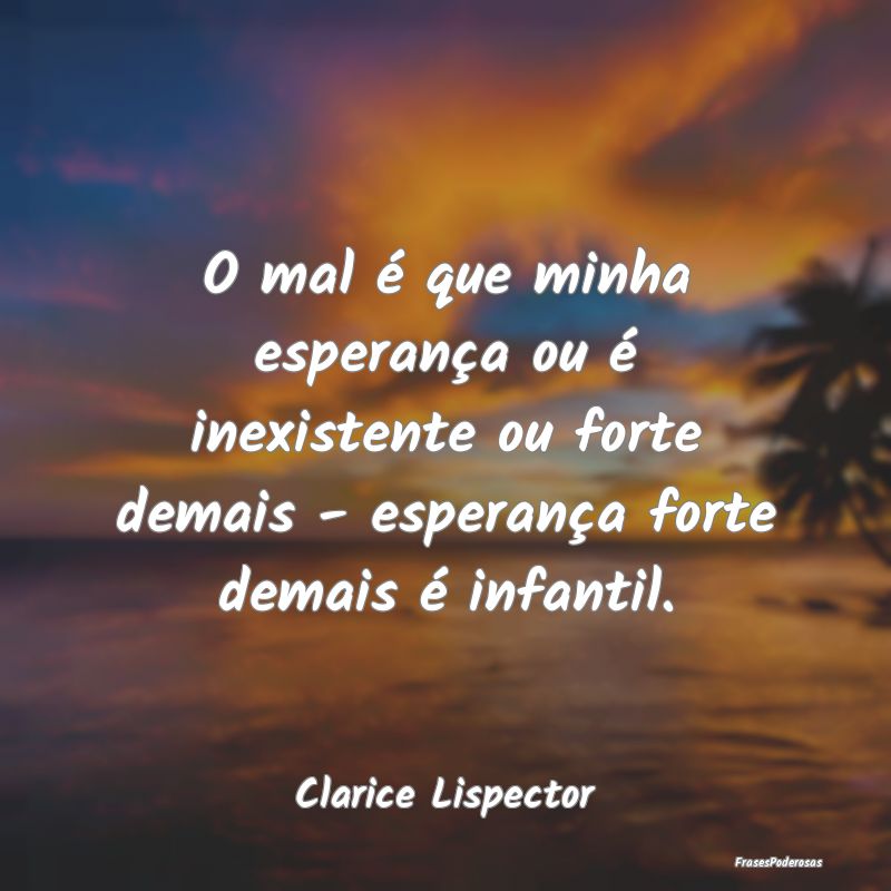 O mal é que minha esperança ou é inexistente ou... O mal é que minha esperança ou é inexistente ou...