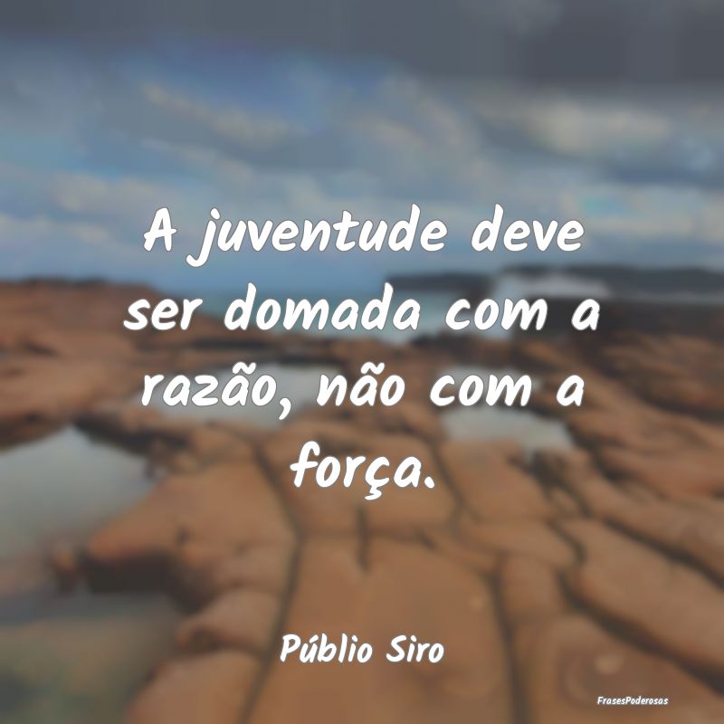 A juventude deve ser domada com a razão, não com...