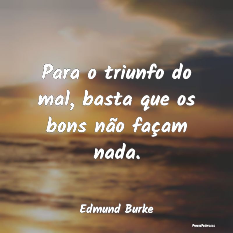 Para o triunfo do mal, basta que os bons não faç...