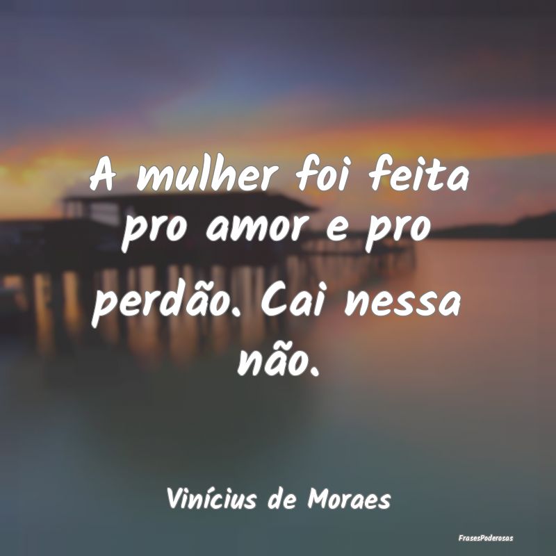 A mulher foi feita pro amor e pro perdão. Cai nes...
