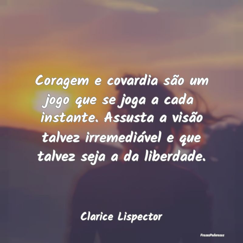 Coragem e covardia são um jogo que se joga a cada... Coragem e covardia são um jogo que se joga a cada...