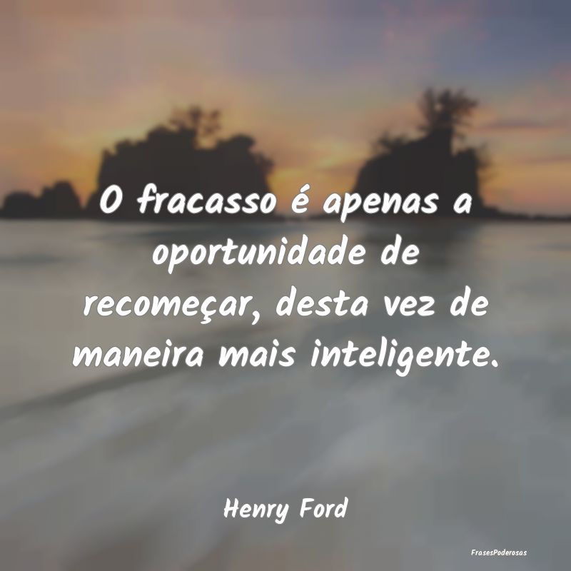 O fracasso é apenas a oportunidade de recomeçar,...