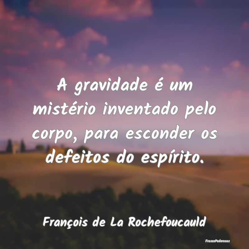 A gravidade é um mistério inventado pelo corpo, ...