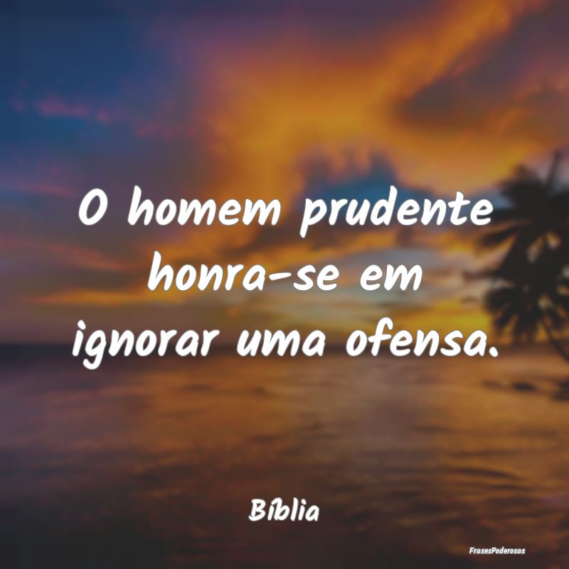 O homem prudente honra-se em ignorar uma ofensa....