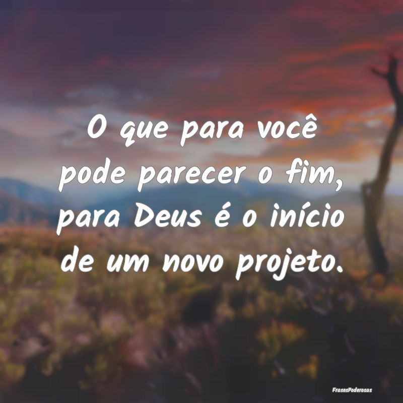 O que para você pode parecer o fim, para Deus é ...