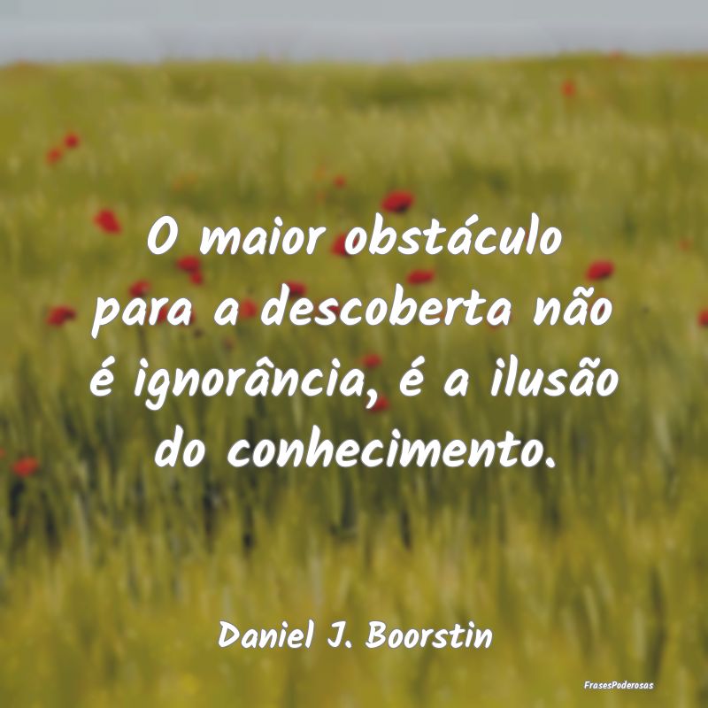 O maior obstáculo para a descoberta não é ignor...