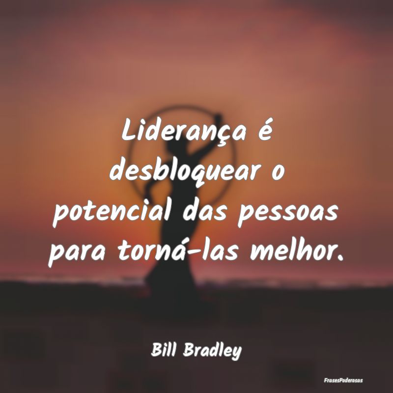 Liderança é desbloquear o potencial das pessoas ...