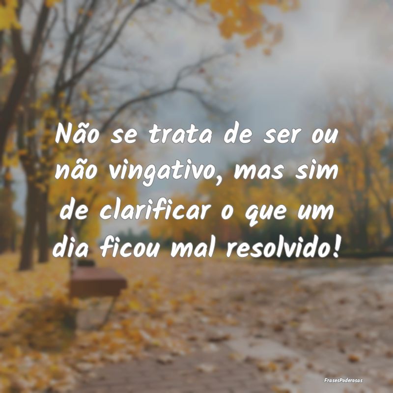 Não se trata de ser ou não vingativo, mas sim de... Não se trata de ser ou não vingativo, mas sim de...