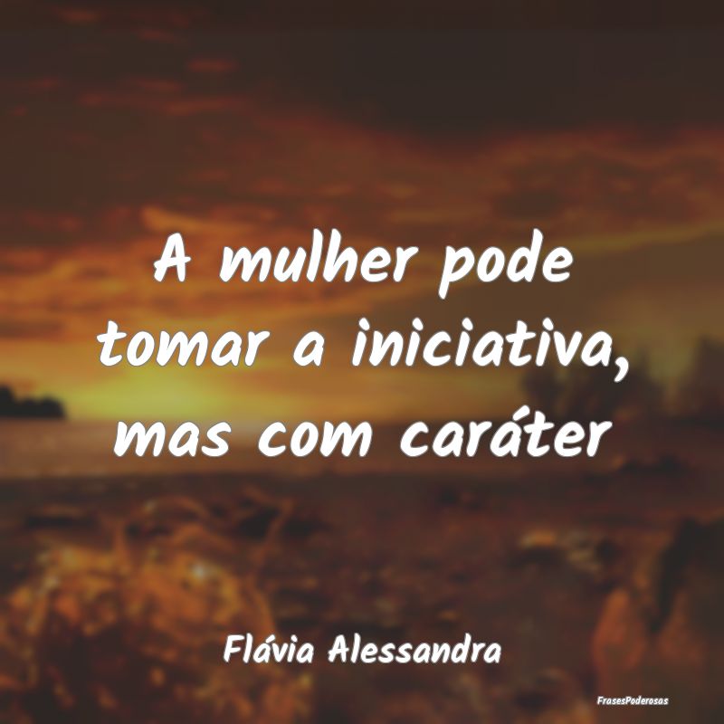 A mulher pode tomar a iniciativa, mas com caráter...