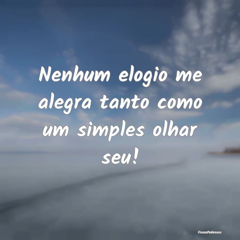 Nenhum elogio me alegra tanto como um simples olha...