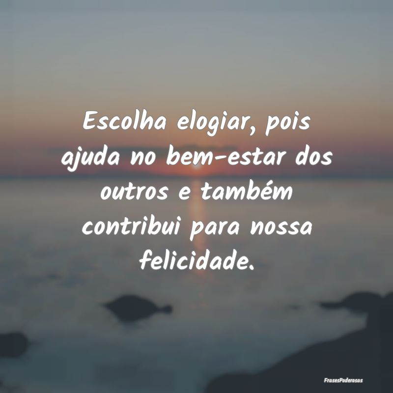 Escolha elogiar, pois ajuda no bem-estar dos outro... Escolha elogiar, pois ajuda no bem-estar dos outro...