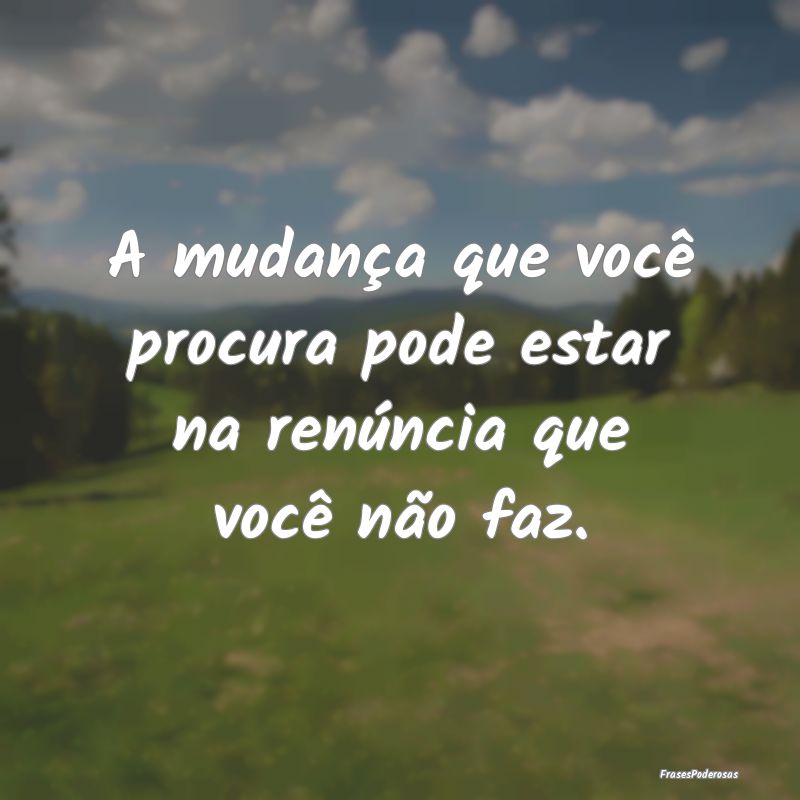 A mudança que você procura pode estar na renúnc...