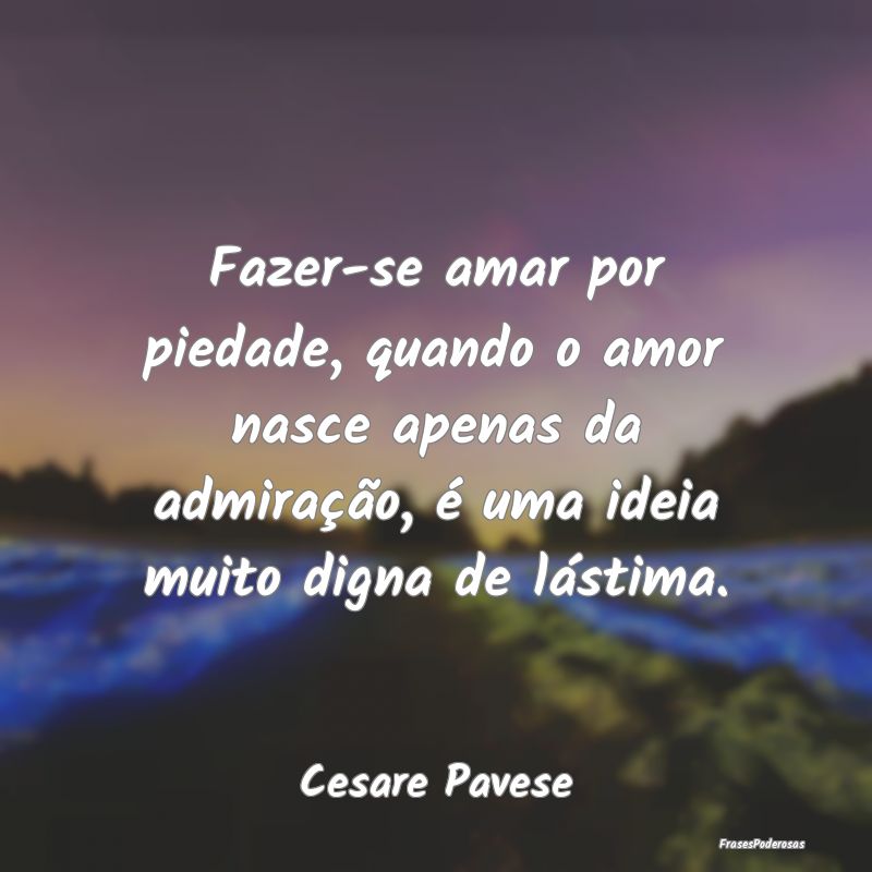 Fazer-se amar por piedade, quando o amor nasce ape... Fazer-se amar por piedade, quando o amor nasce ape...