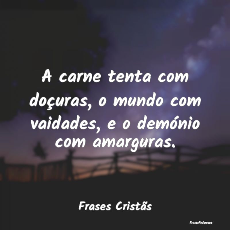 A carne tenta com doçuras, o mundo com vaidades, ...