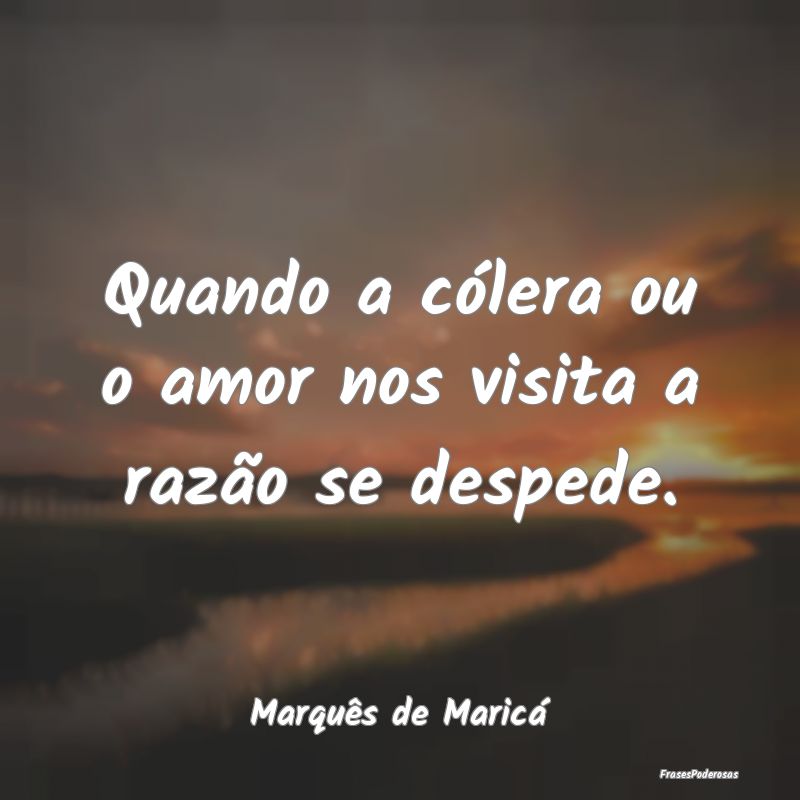 Quando a cólera ou o amor nos visita a razão se ...